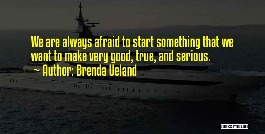 Brenda Ueland Quotes: We Are Always Afraid To Start Something That We Want To Make Very Good, True, And Serious.