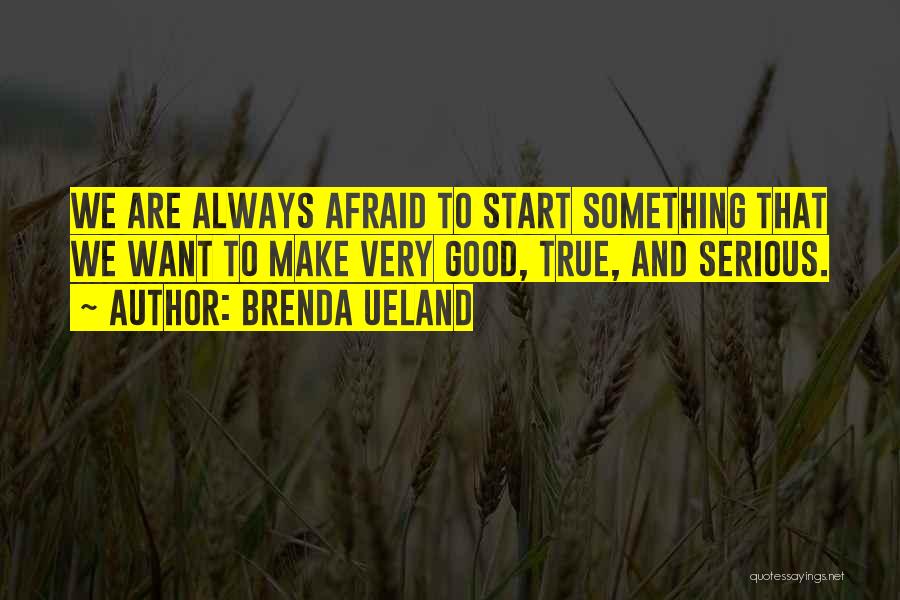 Brenda Ueland Quotes: We Are Always Afraid To Start Something That We Want To Make Very Good, True, And Serious.