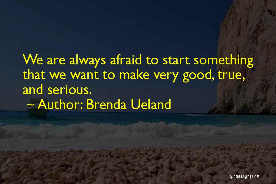 Brenda Ueland Quotes: We Are Always Afraid To Start Something That We Want To Make Very Good, True, And Serious.