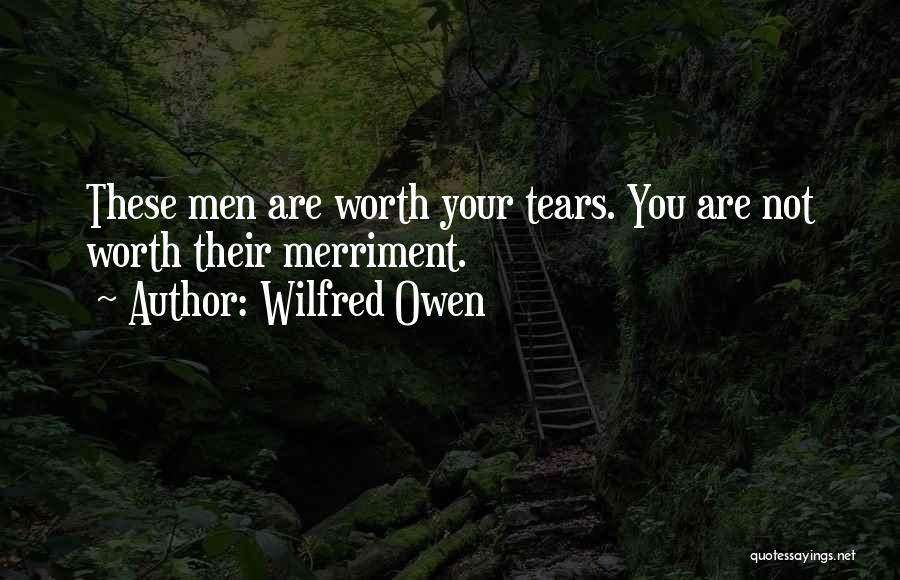 Wilfred Owen Quotes: These Men Are Worth Your Tears. You Are Not Worth Their Merriment.