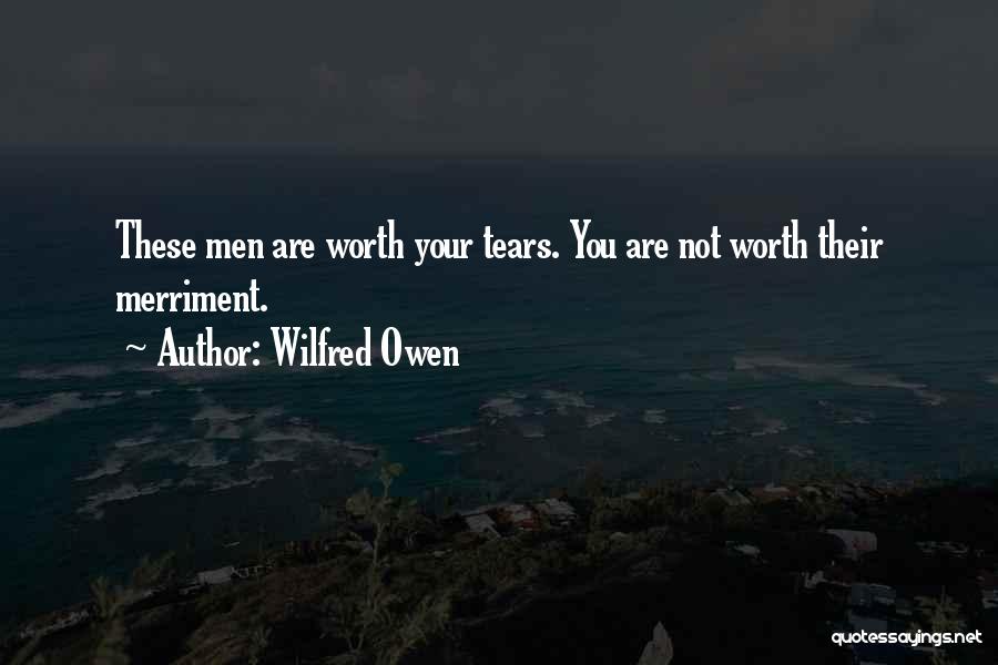 Wilfred Owen Quotes: These Men Are Worth Your Tears. You Are Not Worth Their Merriment.