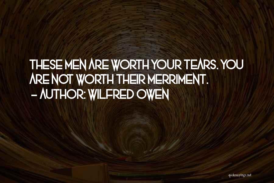 Wilfred Owen Quotes: These Men Are Worth Your Tears. You Are Not Worth Their Merriment.