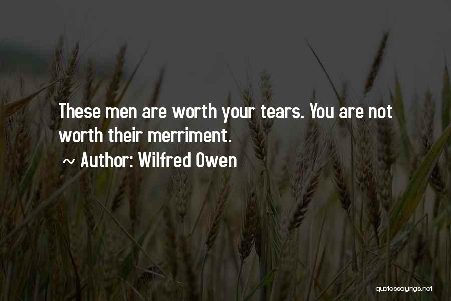 Wilfred Owen Quotes: These Men Are Worth Your Tears. You Are Not Worth Their Merriment.