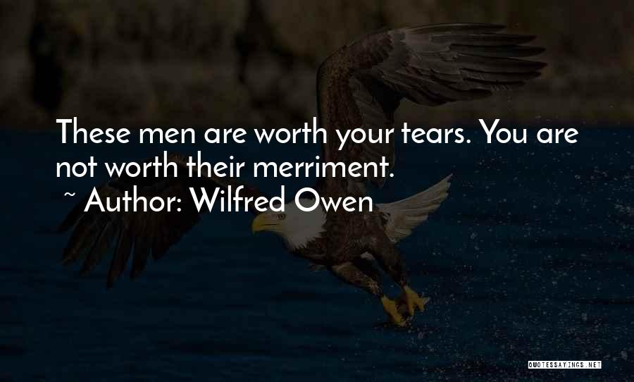 Wilfred Owen Quotes: These Men Are Worth Your Tears. You Are Not Worth Their Merriment.