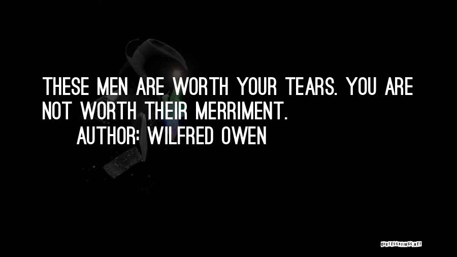 Wilfred Owen Quotes: These Men Are Worth Your Tears. You Are Not Worth Their Merriment.