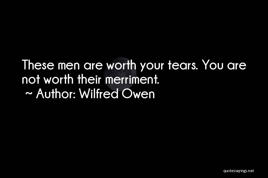 Wilfred Owen Quotes: These Men Are Worth Your Tears. You Are Not Worth Their Merriment.