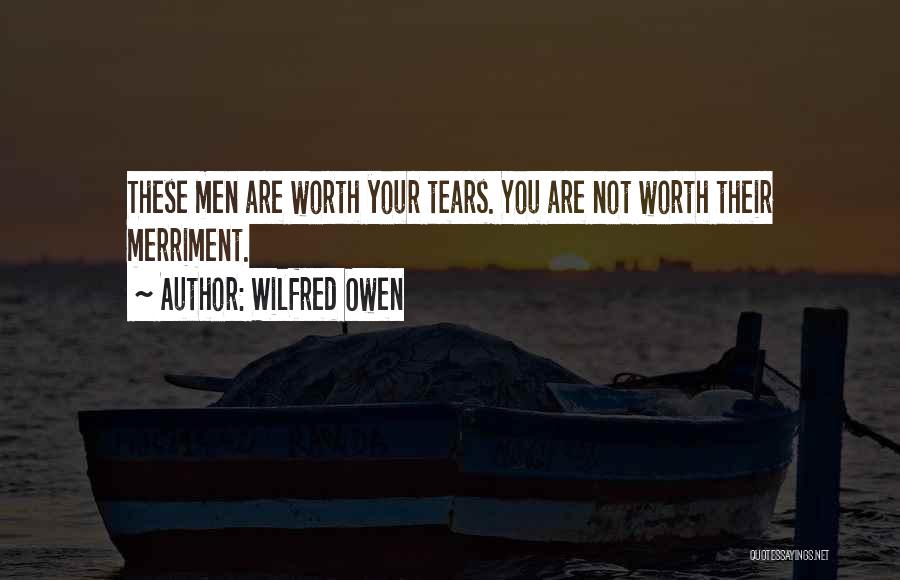 Wilfred Owen Quotes: These Men Are Worth Your Tears. You Are Not Worth Their Merriment.