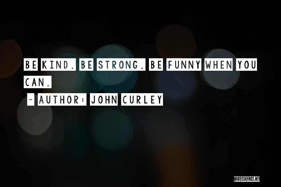John Curley Quotes: Be Kind. Be Strong. Be Funny When You Can.