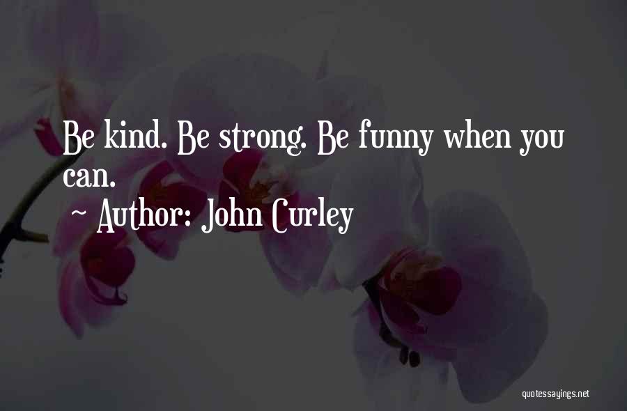 John Curley Quotes: Be Kind. Be Strong. Be Funny When You Can.