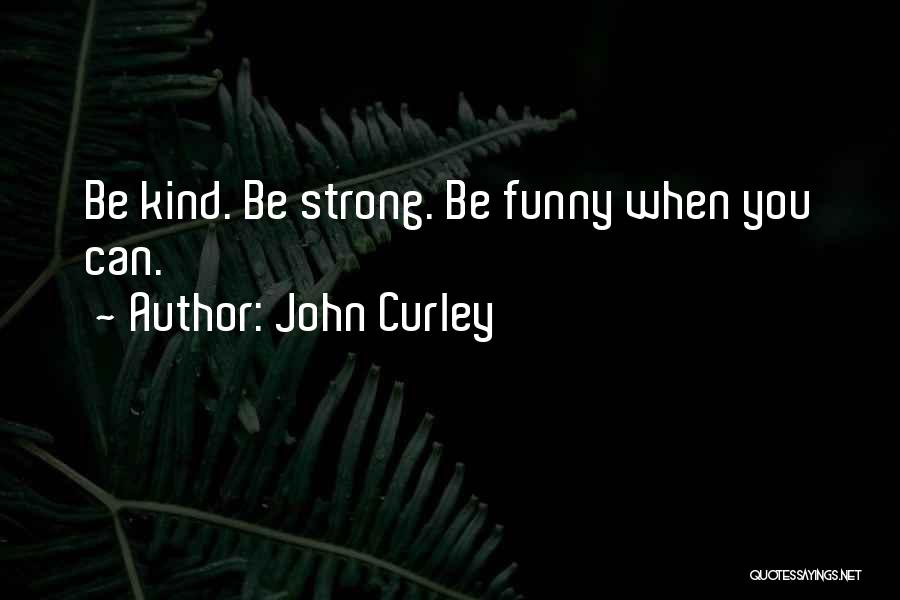 John Curley Quotes: Be Kind. Be Strong. Be Funny When You Can.