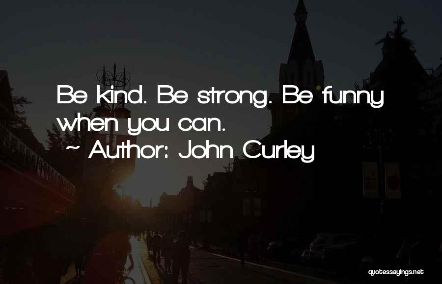 John Curley Quotes: Be Kind. Be Strong. Be Funny When You Can.