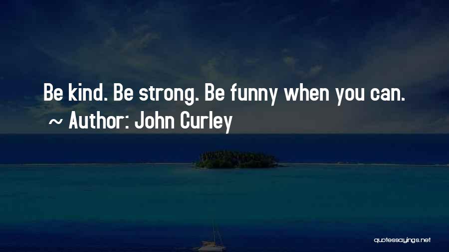John Curley Quotes: Be Kind. Be Strong. Be Funny When You Can.