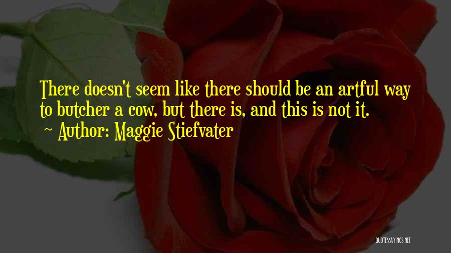 Maggie Stiefvater Quotes: There Doesn't Seem Like There Should Be An Artful Way To Butcher A Cow, But There Is, And This Is