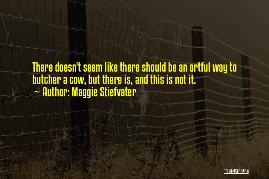 Maggie Stiefvater Quotes: There Doesn't Seem Like There Should Be An Artful Way To Butcher A Cow, But There Is, And This Is