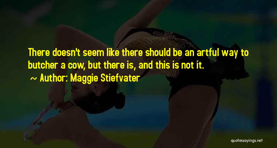 Maggie Stiefvater Quotes: There Doesn't Seem Like There Should Be An Artful Way To Butcher A Cow, But There Is, And This Is