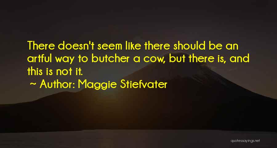 Maggie Stiefvater Quotes: There Doesn't Seem Like There Should Be An Artful Way To Butcher A Cow, But There Is, And This Is