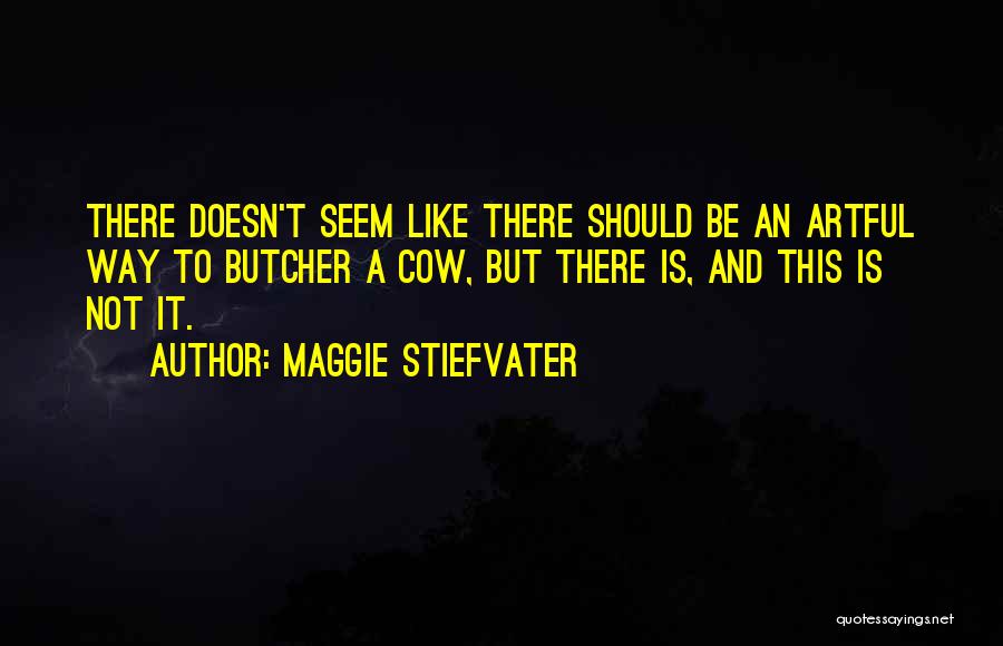 Maggie Stiefvater Quotes: There Doesn't Seem Like There Should Be An Artful Way To Butcher A Cow, But There Is, And This Is