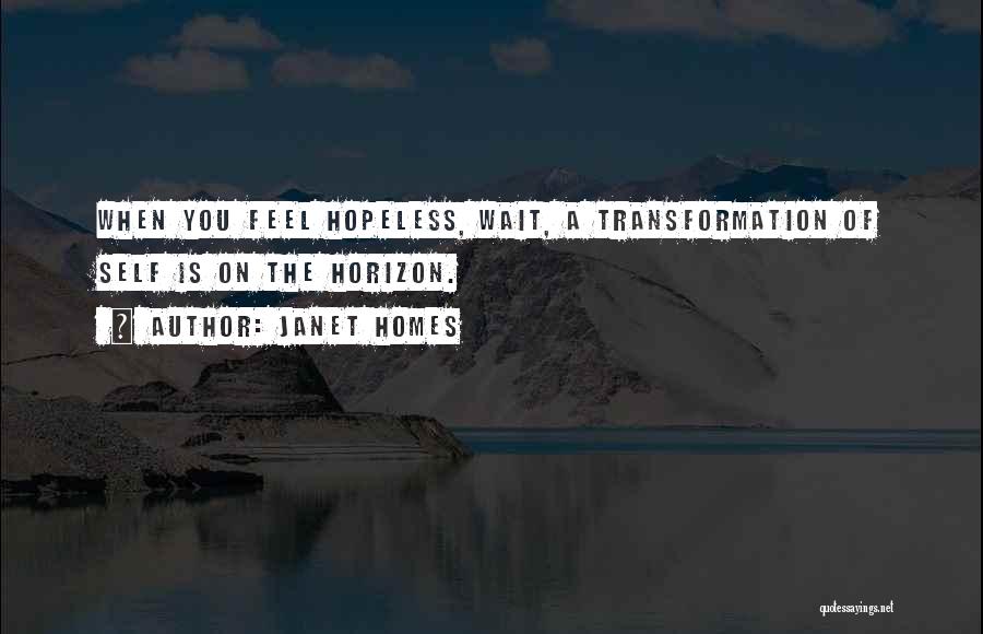 Janet Homes Quotes: When You Feel Hopeless, Wait, A Transformation Of Self Is On The Horizon.