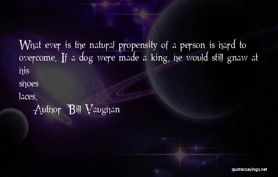 Bill Vaughan Quotes: What Ever Is The Natural Propensity Of A Person Is Hard To Overcome. If A Dog Were Made A King,