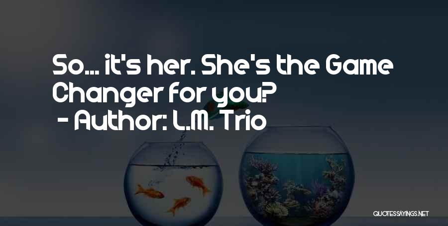 L.M. Trio Quotes: So... It's Her. She's The Game Changer For You?