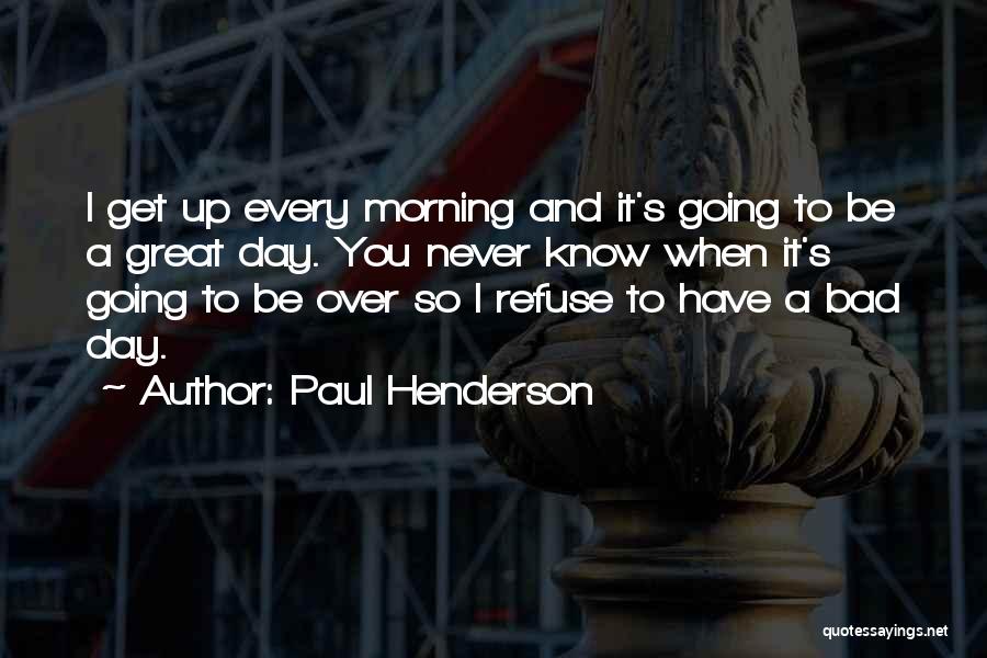 Paul Henderson Quotes: I Get Up Every Morning And It's Going To Be A Great Day. You Never Know When It's Going To