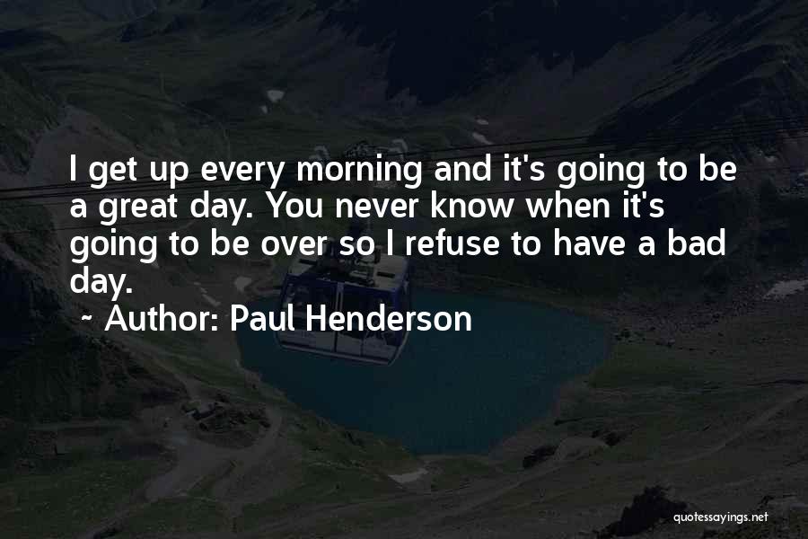 Paul Henderson Quotes: I Get Up Every Morning And It's Going To Be A Great Day. You Never Know When It's Going To