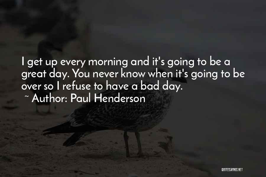 Paul Henderson Quotes: I Get Up Every Morning And It's Going To Be A Great Day. You Never Know When It's Going To