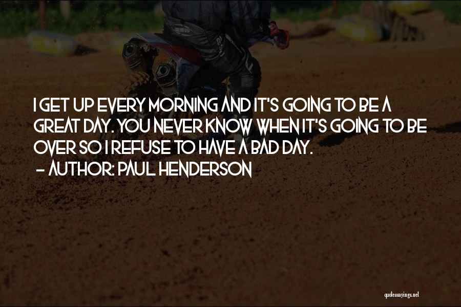 Paul Henderson Quotes: I Get Up Every Morning And It's Going To Be A Great Day. You Never Know When It's Going To