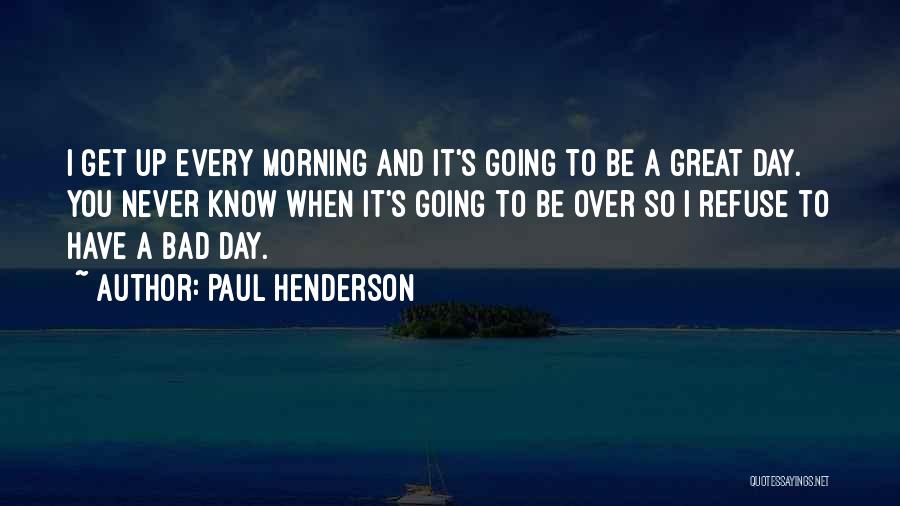 Paul Henderson Quotes: I Get Up Every Morning And It's Going To Be A Great Day. You Never Know When It's Going To