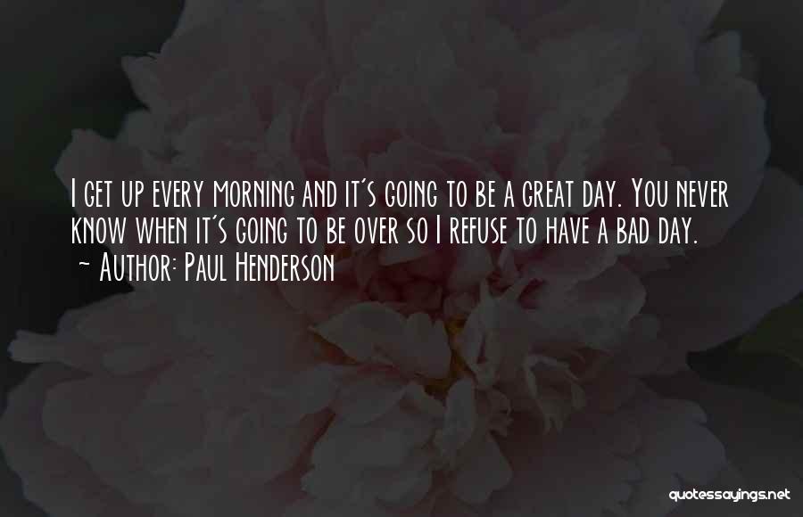 Paul Henderson Quotes: I Get Up Every Morning And It's Going To Be A Great Day. You Never Know When It's Going To