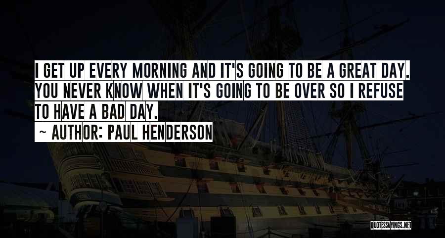 Paul Henderson Quotes: I Get Up Every Morning And It's Going To Be A Great Day. You Never Know When It's Going To