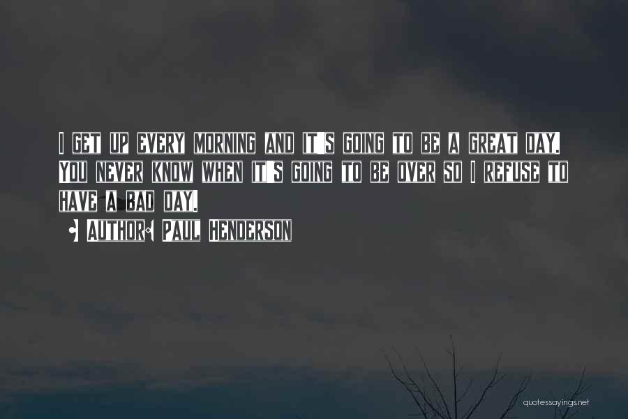 Paul Henderson Quotes: I Get Up Every Morning And It's Going To Be A Great Day. You Never Know When It's Going To