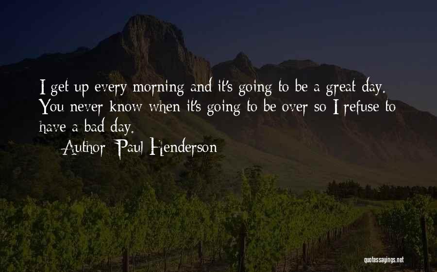 Paul Henderson Quotes: I Get Up Every Morning And It's Going To Be A Great Day. You Never Know When It's Going To