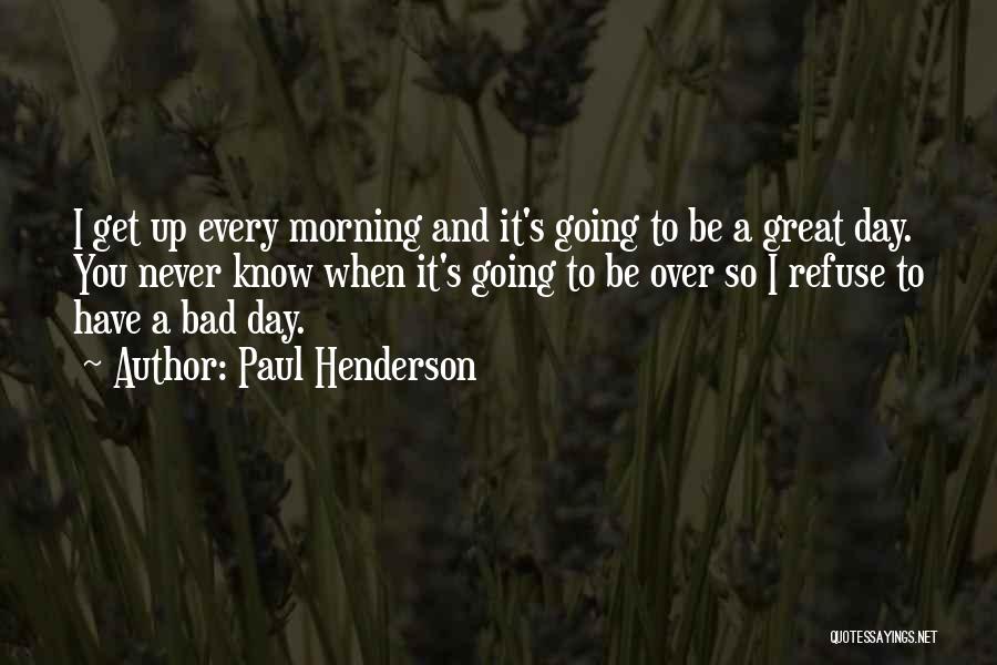 Paul Henderson Quotes: I Get Up Every Morning And It's Going To Be A Great Day. You Never Know When It's Going To