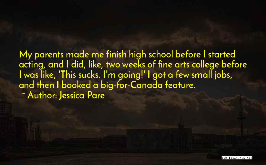 Jessica Pare Quotes: My Parents Made Me Finish High School Before I Started Acting, And I Did, Like, Two Weeks Of Fine Arts