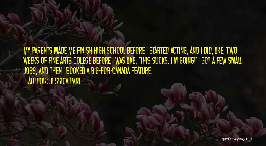 Jessica Pare Quotes: My Parents Made Me Finish High School Before I Started Acting, And I Did, Like, Two Weeks Of Fine Arts