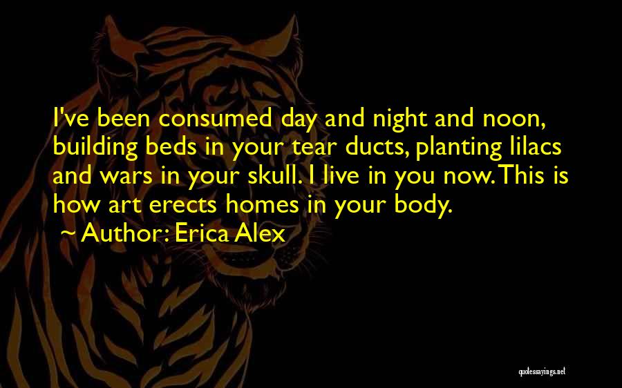 Erica Alex Quotes: I've Been Consumed Day And Night And Noon, Building Beds In Your Tear Ducts, Planting Lilacs And Wars In Your