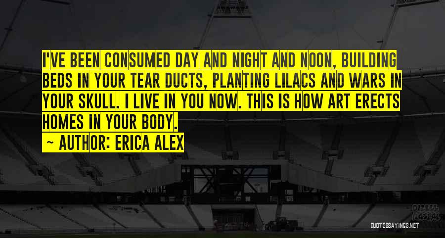 Erica Alex Quotes: I've Been Consumed Day And Night And Noon, Building Beds In Your Tear Ducts, Planting Lilacs And Wars In Your