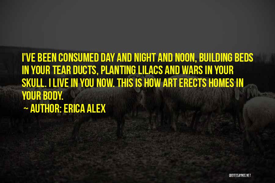 Erica Alex Quotes: I've Been Consumed Day And Night And Noon, Building Beds In Your Tear Ducts, Planting Lilacs And Wars In Your