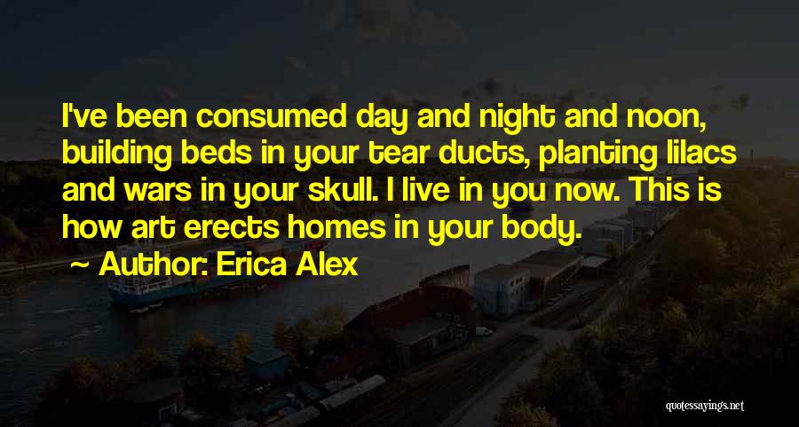 Erica Alex Quotes: I've Been Consumed Day And Night And Noon, Building Beds In Your Tear Ducts, Planting Lilacs And Wars In Your