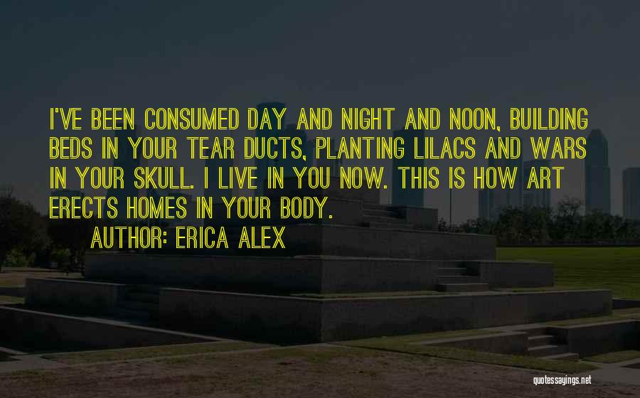 Erica Alex Quotes: I've Been Consumed Day And Night And Noon, Building Beds In Your Tear Ducts, Planting Lilacs And Wars In Your