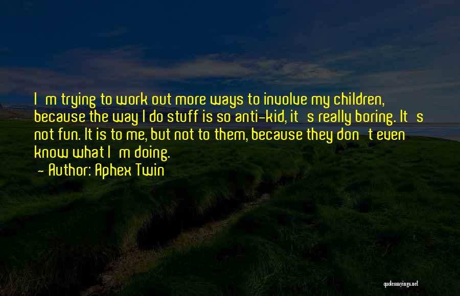 Aphex Twin Quotes: I'm Trying To Work Out More Ways To Involve My Children, Because The Way I Do Stuff Is So Anti-kid,