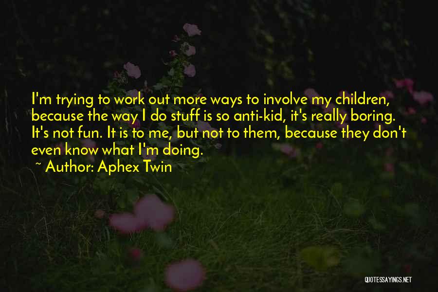 Aphex Twin Quotes: I'm Trying To Work Out More Ways To Involve My Children, Because The Way I Do Stuff Is So Anti-kid,