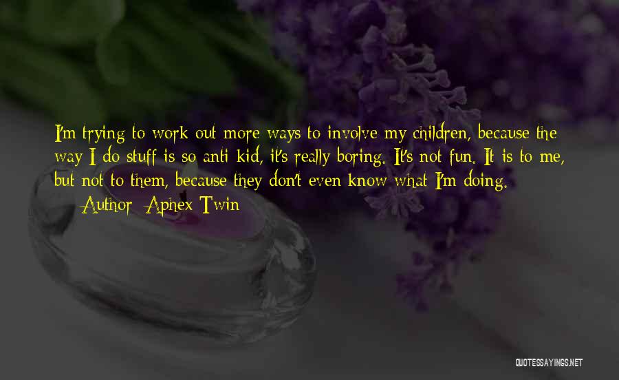 Aphex Twin Quotes: I'm Trying To Work Out More Ways To Involve My Children, Because The Way I Do Stuff Is So Anti-kid,
