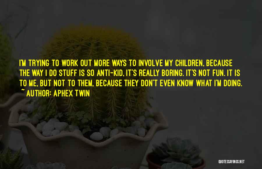 Aphex Twin Quotes: I'm Trying To Work Out More Ways To Involve My Children, Because The Way I Do Stuff Is So Anti-kid,