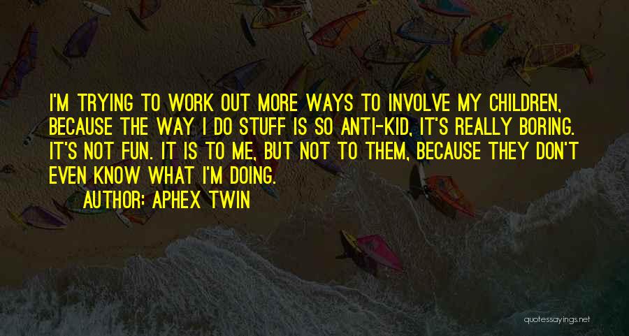 Aphex Twin Quotes: I'm Trying To Work Out More Ways To Involve My Children, Because The Way I Do Stuff Is So Anti-kid,