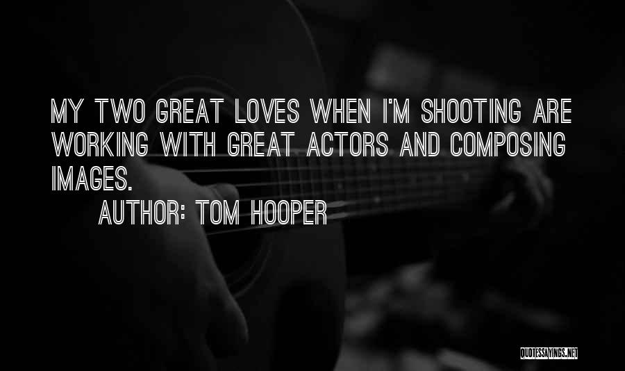 Tom Hooper Quotes: My Two Great Loves When I'm Shooting Are Working With Great Actors And Composing Images.