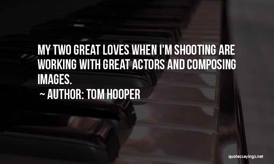 Tom Hooper Quotes: My Two Great Loves When I'm Shooting Are Working With Great Actors And Composing Images.