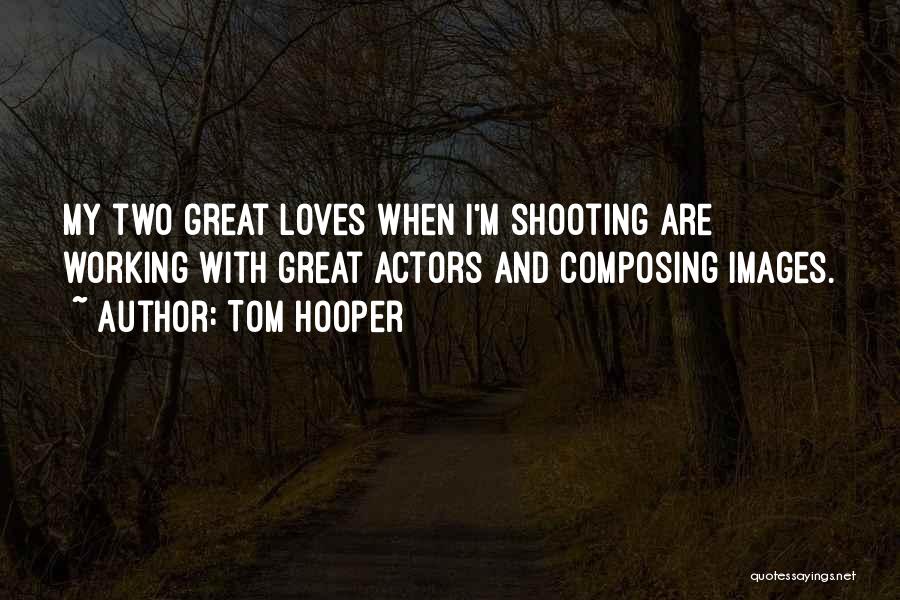 Tom Hooper Quotes: My Two Great Loves When I'm Shooting Are Working With Great Actors And Composing Images.