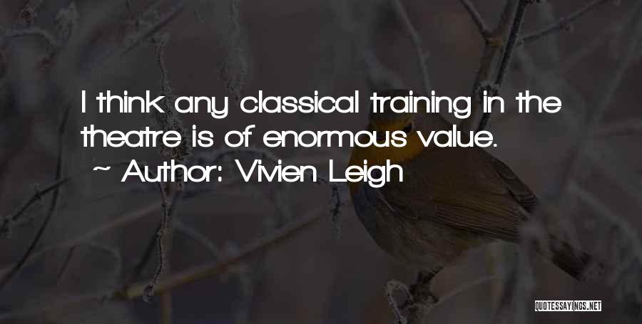 Vivien Leigh Quotes: I Think Any Classical Training In The Theatre Is Of Enormous Value.